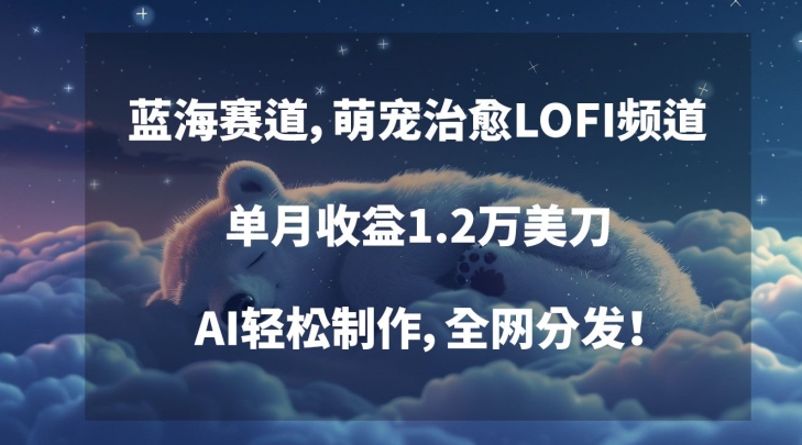 蓝海赛道，萌宠治愈LOFI频道，单月收益1.2万美刀，AI轻松制作，全网分发【揭秘】-一课资源