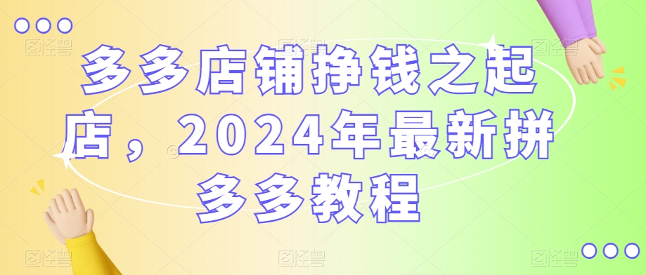 多多店铺挣钱之起店，2024年最新拼多多教程-一课资源