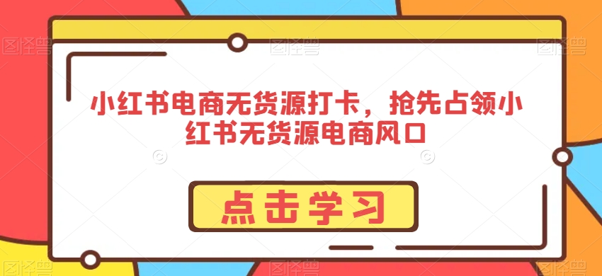 小红书电商无货源打卡，抢先占领小红书无货源电商风口-一课资源