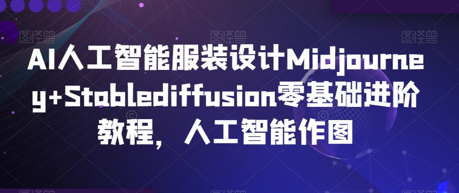 AI人工智能服装设计Midjourney+Stablediffusion零基础进阶教程，人工智能作图-一课资源