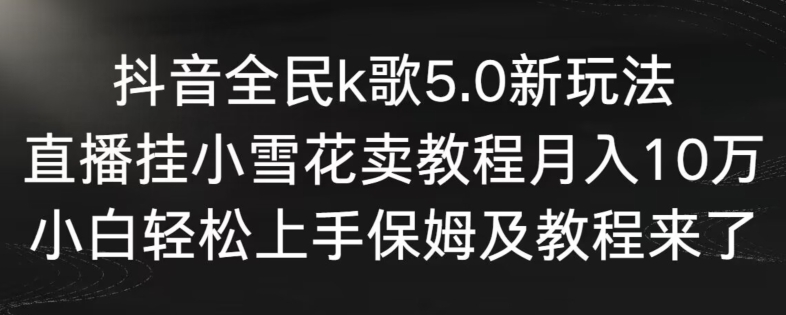 抖音全民k歌5.0新玩法，直播挂小雪花卖教程月入10万，小白轻松上手，保姆及教程来了【揭秘】-一课资源