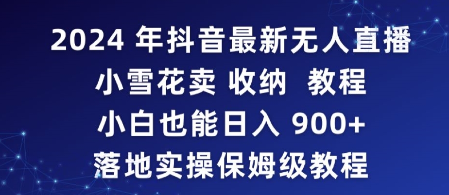 2024年抖音最新无人直播小雪花卖收纳教程，小白也能日入900+落地实操保姆级教程【揭秘】-一课资源