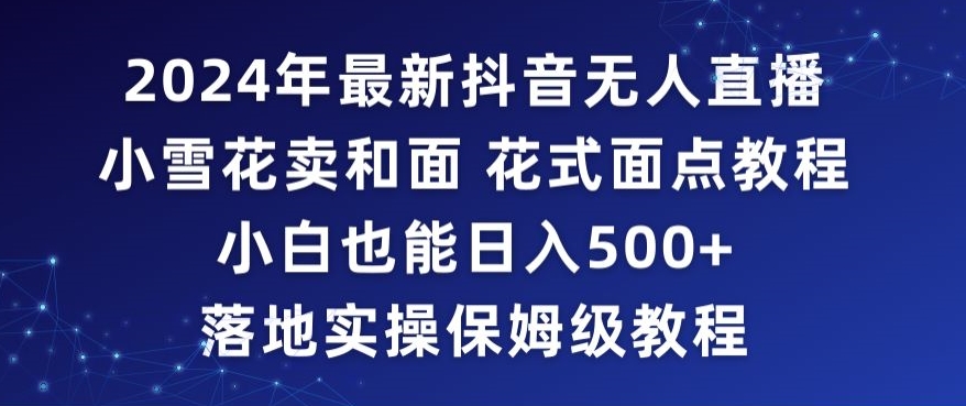 2024年抖音最新无人直播小雪花卖和面、花式面点教程小白也能日入500+落地实操保姆级教程【揭秘】-一课资源