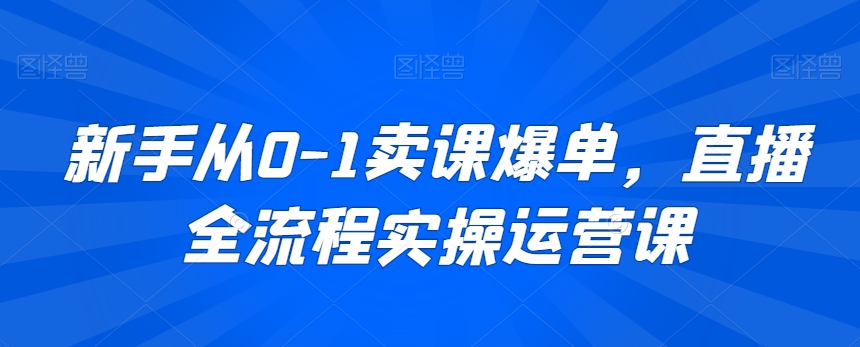 新手从0-1卖课爆单，直播全流程实操运营课-一课资源