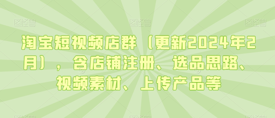 淘宝短视频店群（更新2024年2月），含店铺注册、选品思路、视频素材、上传产品等-一课资源