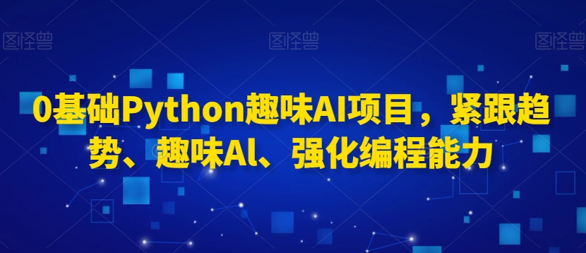 0基础Python趣味AI项目，紧跟趋势、趣味Al、强化编程能力-一课资源