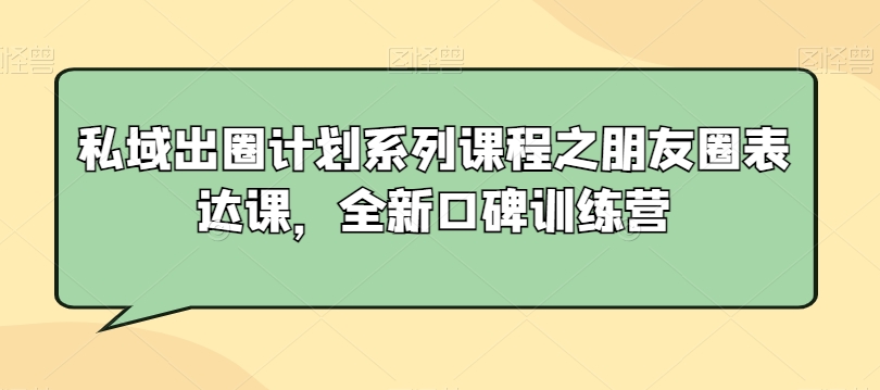 私域出圈计划系列课程之朋友圈表达课，全新口碑训练营-一课资源