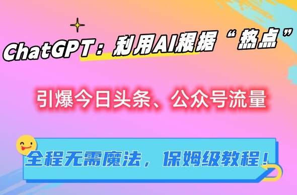 ChatGPT：利用AI根据“热点”引爆今日头条、公众号流量，无需魔法，保姆级教程【揭秘】-一课资源