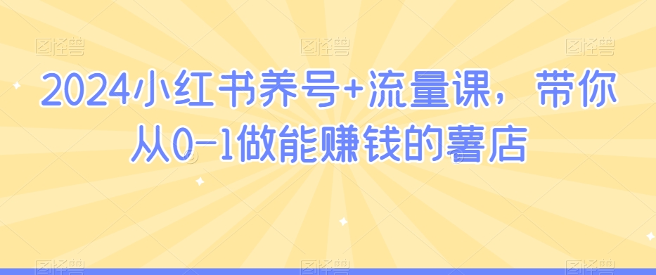 2024小红书养号+流量课，带你从0-1做能赚钱的薯店-一课资源