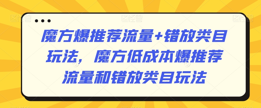 魔方爆推荐流量+错放类目玩法，魔方低成本爆推荐流量和错放类目玩法-一课资源