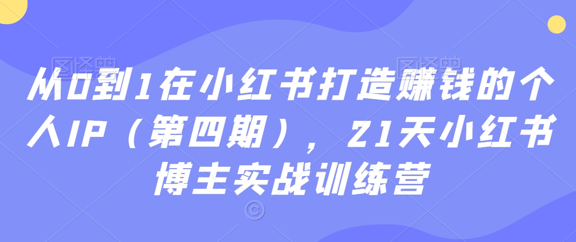 从0到1在小红书打造赚钱的个人IP（第四期），21天小红书博主实战训练营-一课资源