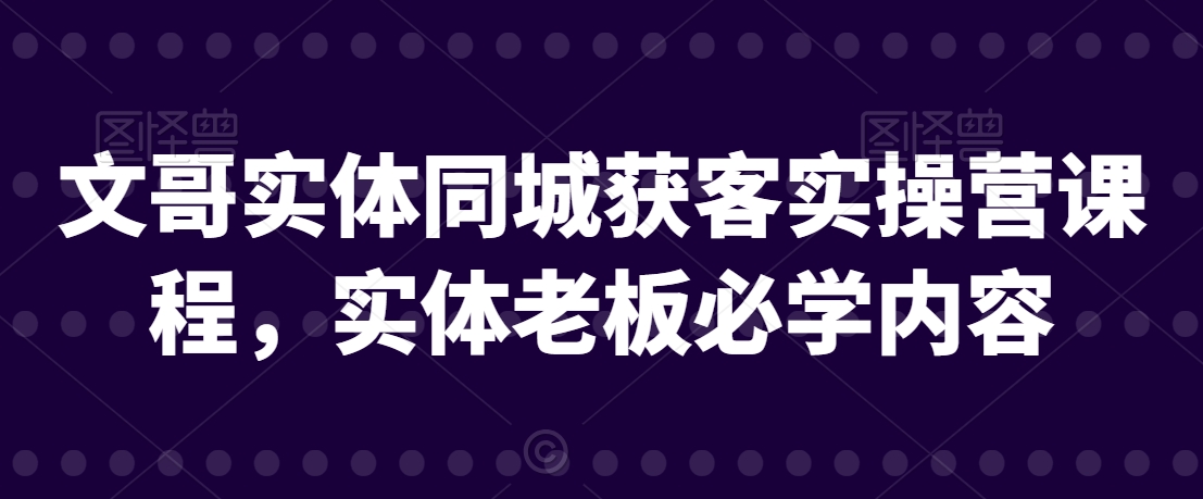 文哥实体同城获客实操营课程，实体老板必学内容-一课资源