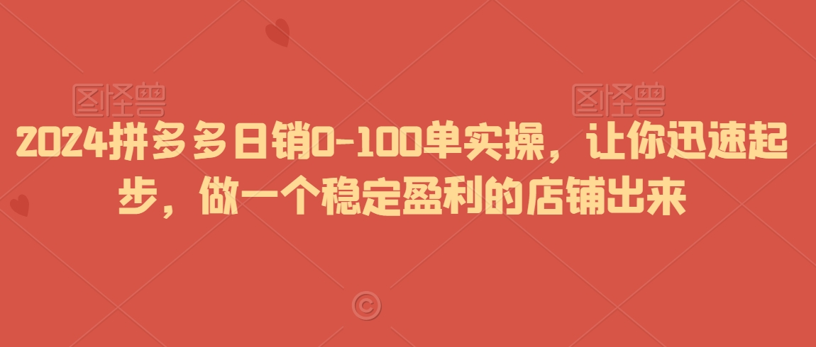 2024拼多多日销0-100单实操，让你迅速起步，做一个稳定盈利的店铺出来-一课资源