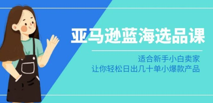 亚马逊-蓝海选品课：适合新手小白卖家，让你轻松日出几十单小爆款产品-一课资源