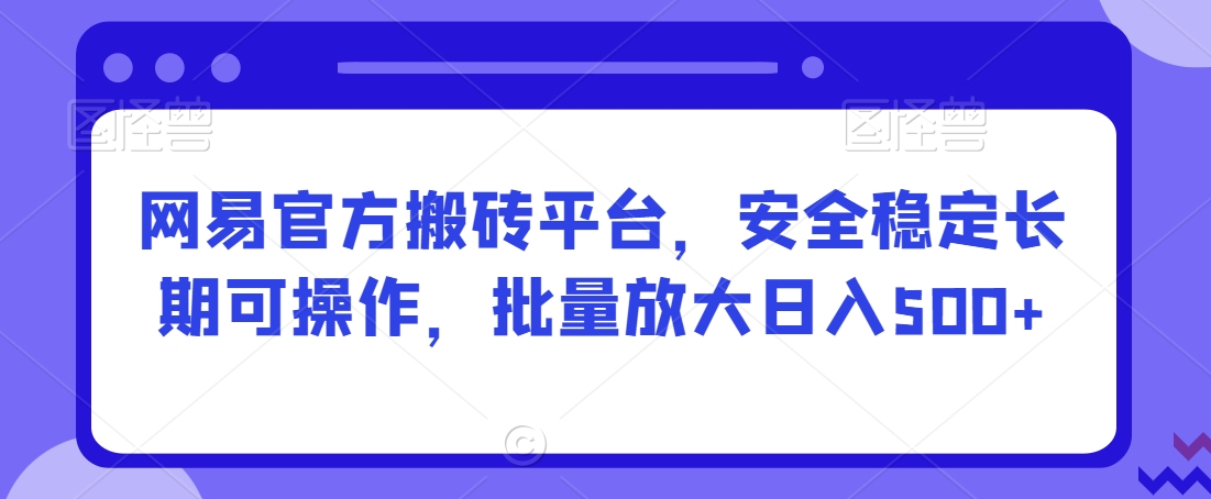 网易官方搬砖平台，安全稳定长期可操作，批量放大日入500+【揭秘】-一课资源