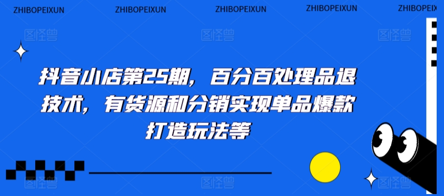 抖音小店第25期，百分百处理品退技术，有货源和分销实现单品爆款打造玩法等-一课资源