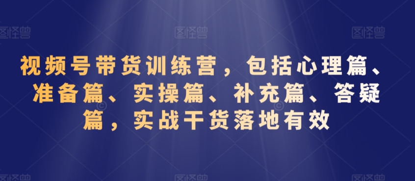 视频号带货训练营，包括心理篇、准备篇、实操篇、补充篇、答疑篇，实战干货落地有效-一课资源