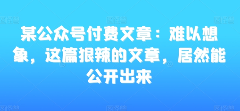 某公众号付费文章：难以想象，这篇狠辣的文章，居然能公开出来-一课资源