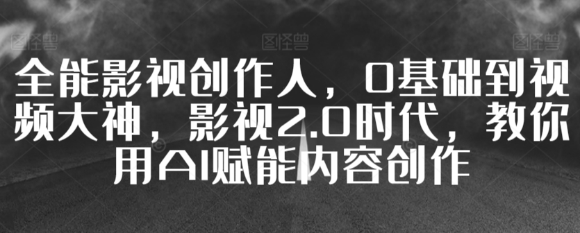 全能影视创作人，0基础到视频大神，影视2.0时代，教你用AI赋能内容创作-一课资源