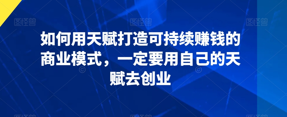 如何用天赋打造可持续赚钱的商业模式，一定要用自己的天赋去创业-一课资源