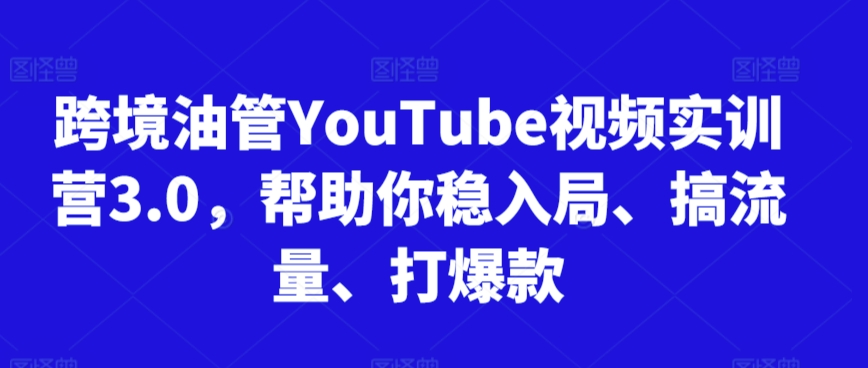 跨境油管YouTube视频实训营3.0，帮助你稳入局、搞流量、打爆款-一课资源