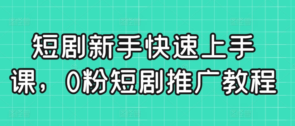 短剧新手快速上手课，0粉短剧推广教程-一课资源