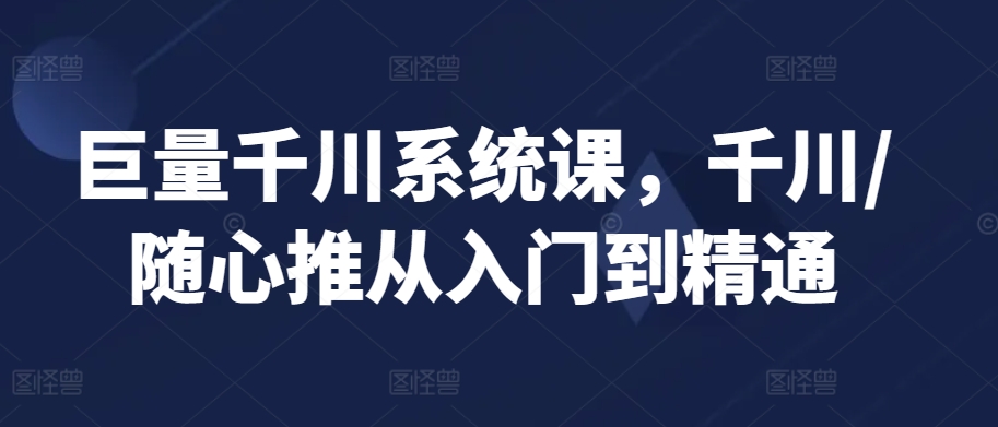 巨量千川系统课，千川/随心推从入门到精通-一课资源