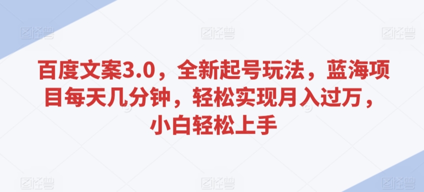 百度文案3.0，全新起号玩法，蓝海项目每天几分钟，轻松实现月入过万，小白轻松上手【揭秘】-一课资源