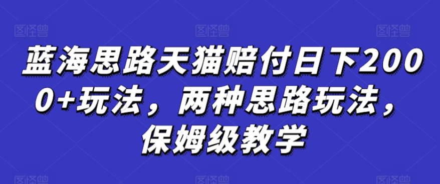 蓝海思路天猫赔付日下2000+玩法，两种思路玩法，保姆级教学【仅揭秘】-一课资源