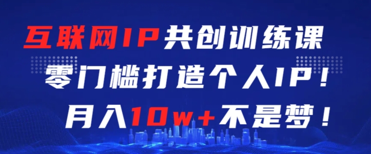 互联网IP共创训练课，零门槛零基础打造个人IP，月入10w+不是梦【揭秘】-一课资源