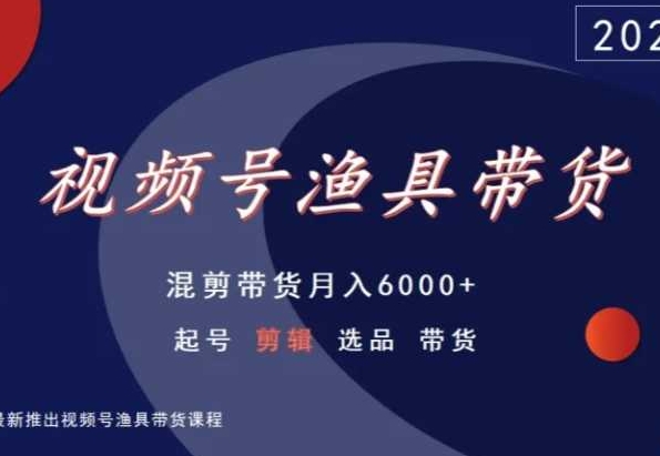 视频号渔具带货，混剪带货月入6000+，起号剪辑选品带货-一课资源