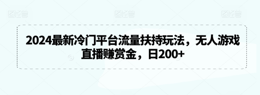 2024最新冷门平台流量扶持玩法，无人游戏直播赚赏金，日200+【揭秘】-一课资源