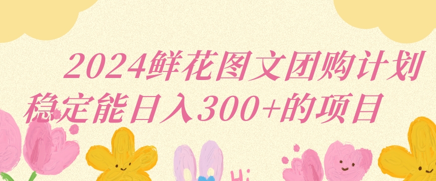 2024鲜花图文团购计划小白能稳定每日收入三位数的项目【揭秘】-一课资源