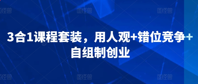 3合1课程套装，​用人观+错位竞争+自组制创业-一课资源