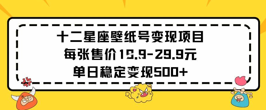 十二星座壁纸号变现项目每张售价19元单日稳定变现500+以上【揭秘】-一课资源