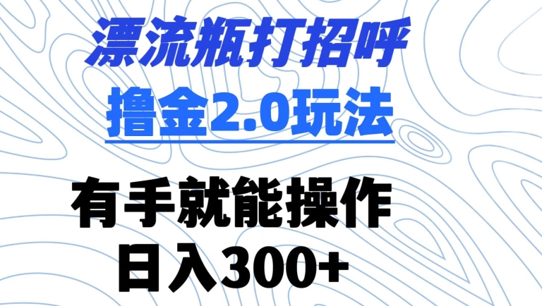 漂流瓶打招呼撸金2.0玩法，有手就能做，日入300+【揭秘】-一课资源