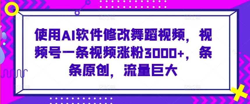 使用AI软件修改舞蹈视频，视频号一条视频涨粉3000+，条条原创，流量巨大【揭秘】-一课资源