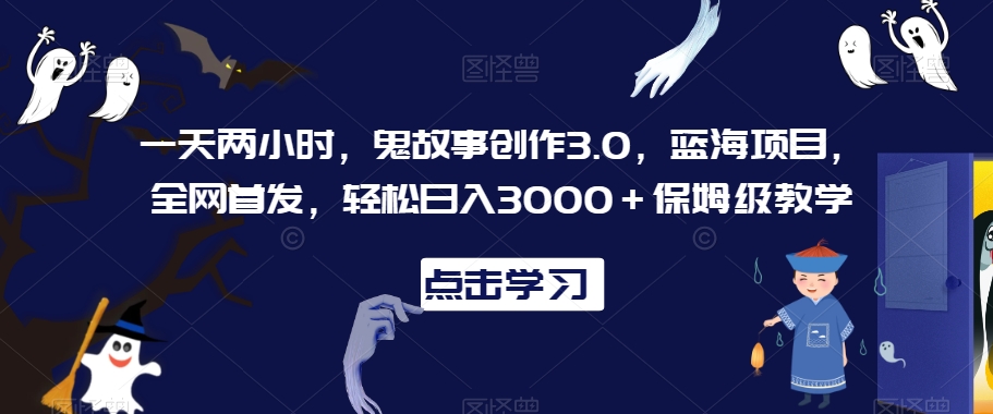 一天两小时，鬼故事创作3.0，蓝海项目，全网首发，轻松日入3000＋保姆级教学【揭秘】-一课资源