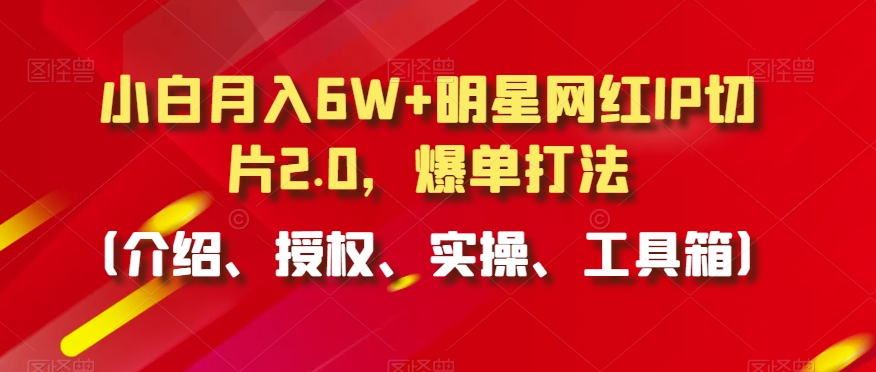 小白月入6W+明星网红IP切片2.0，爆单打法（介绍、授权、实操、工具箱）【揭秘】-一课资源