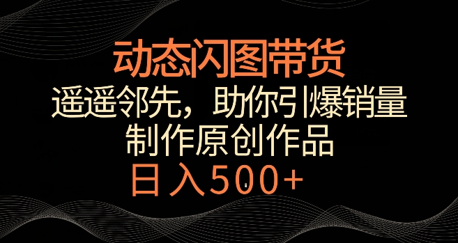 动态闪图带货，遥遥领先，冷门玩法，助你轻松引爆销量，日赚500+【揭秘】-一课资源