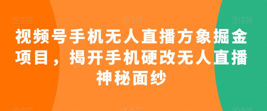 视频号手机无人直播方象掘金项目，揭开手机硬改无人直播神秘面纱-一课资源