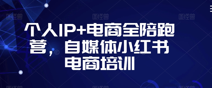 个人IP+电商全陪跑营，自媒体小红书电商培训-一课资源