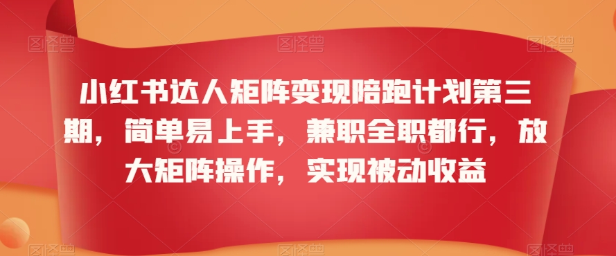 小红书达人矩阵变现陪跑计划第三期，简单易上手，兼职全职都行，放大矩阵操作，实现被动收益-一课资源