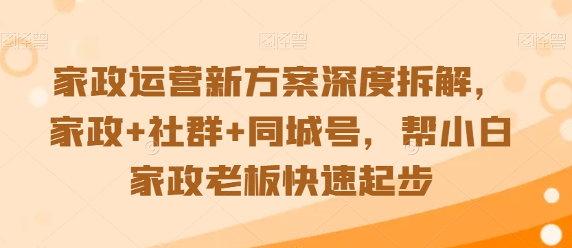 家政运营新方案深度拆解，家政+社群+同城号，帮小白家政老板快速起步-一课资源