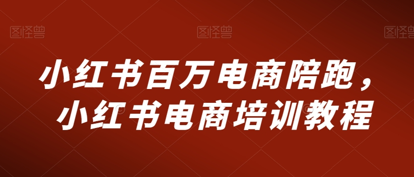 小红书百万电商陪跑，小红书电商培训教程-一课资源