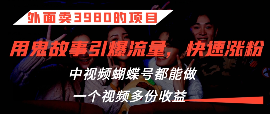 外面卖3980的项目，鬼故事引爆流量打法，中视频、蝴蝶号都能做，一个视频多份收益【揭秘】-一课资源