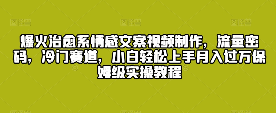 爆火治愈系情感文案视频制作，流量密码，冷门赛道，小白轻松上手月入过万保姆级实操教程【揭秘】-一课资源