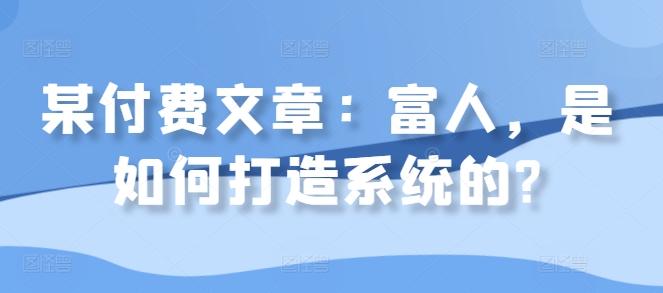 某付费文章：富人，是如何打造系统的?-一课资源