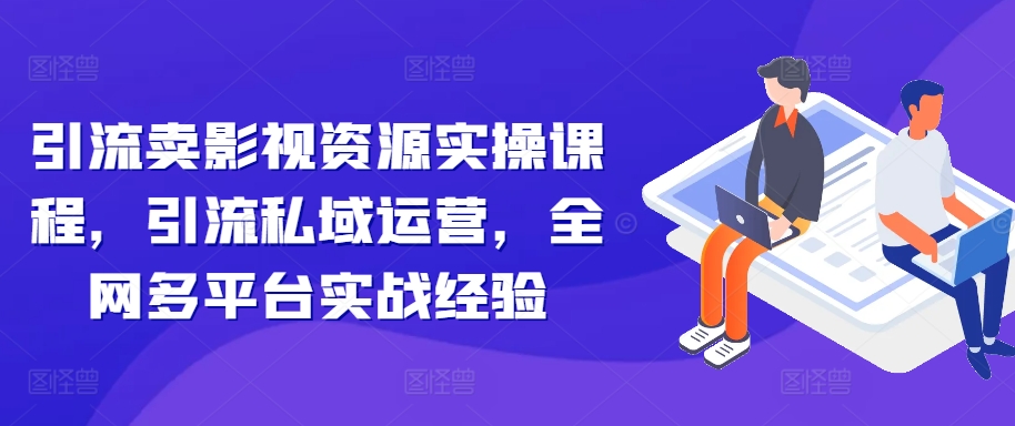 引流卖影视资源实操课程，引流私域运营，全网多平台实战经验-一课资源